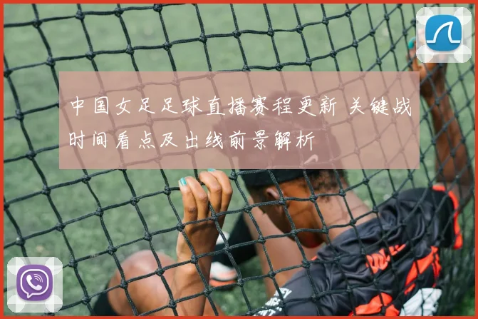 中国女足足球直播赛程更新 关键战时间看点及出线前景解析