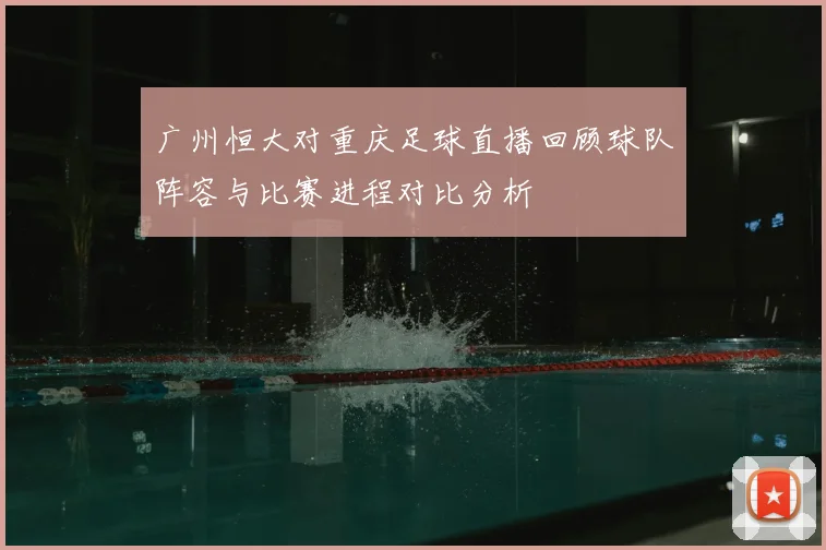 广州恒大对重庆足球直播回顾球队阵容与比赛进程对比分析