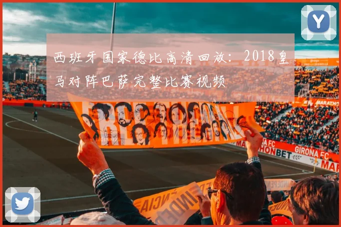 西班牙国家德比高清回放：2018皇马对阵巴萨完整比赛视频