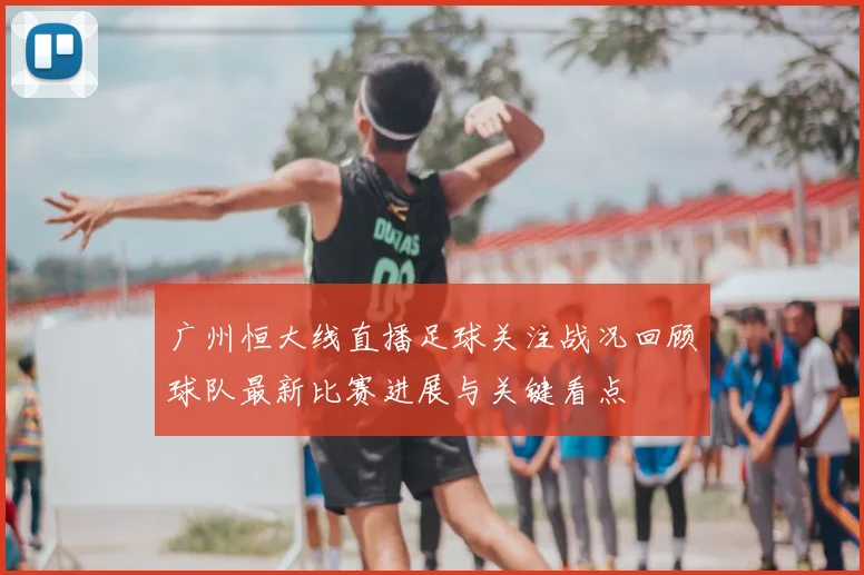 广州恒大线直播足球关注战况回顾球队最新比赛进展与关键看点