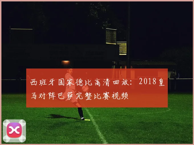 西班牙国家德比高清回放：2018皇马对阵巴萨完整比赛视频