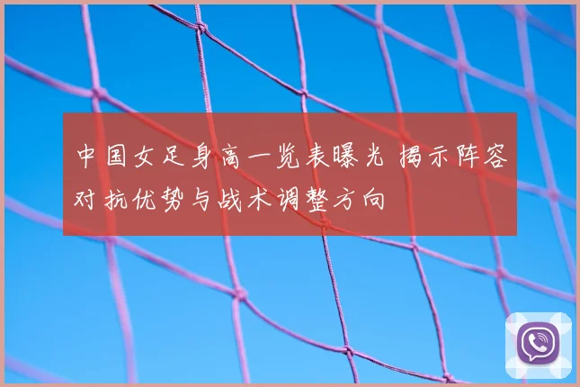 中国女足身高一览表曝光 揭示阵容对抗优势与战术调整方向