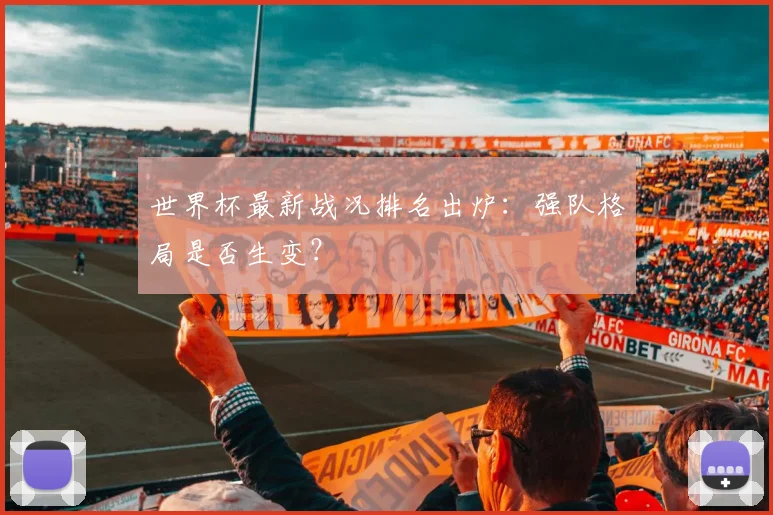 世界杯最新战况排名出炉：强队格局是否生变？
