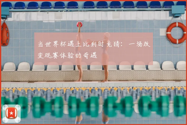当世界杯遇上比利时竞猜：一场改变观赛体验的奇遇