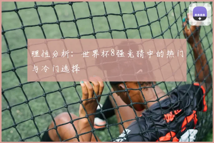 理性分析：世界杯8强竞猜中的热门与冷门选择