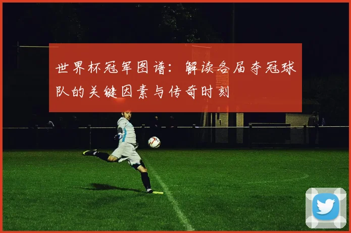 世界杯冠军图谱:解读各届夺冠球队的关键因素与传奇时刻