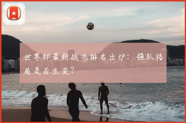世界杯最新战况排名出炉：强队格局是否生变？