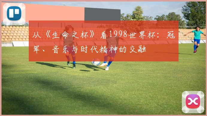 从《生命之杯》看1998世界杯:冠军、音乐与时代精神的交融