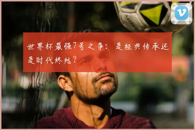 世界杯最强7号之争：是经典传承还是时代终结？