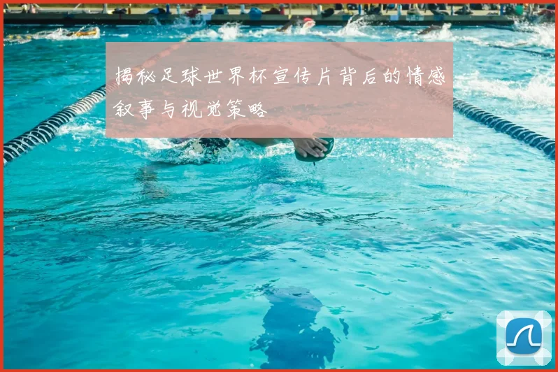 揭秘足球世界杯宣传片背后的情感叙事与视觉策略