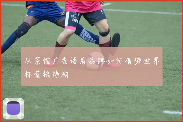 从茶馆广告语看品牌如何借势世界杯营销热潮