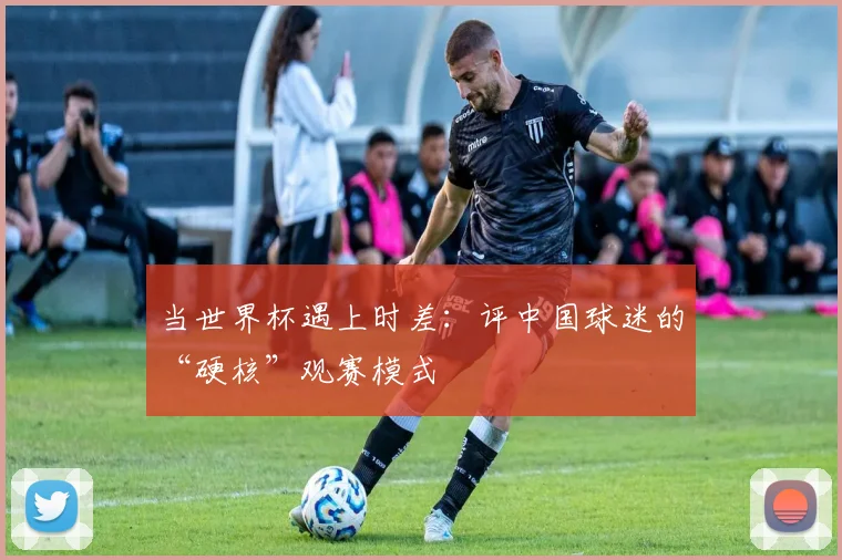 当世界杯遇上时差：评中国球迷的“硬核”观赛模式
