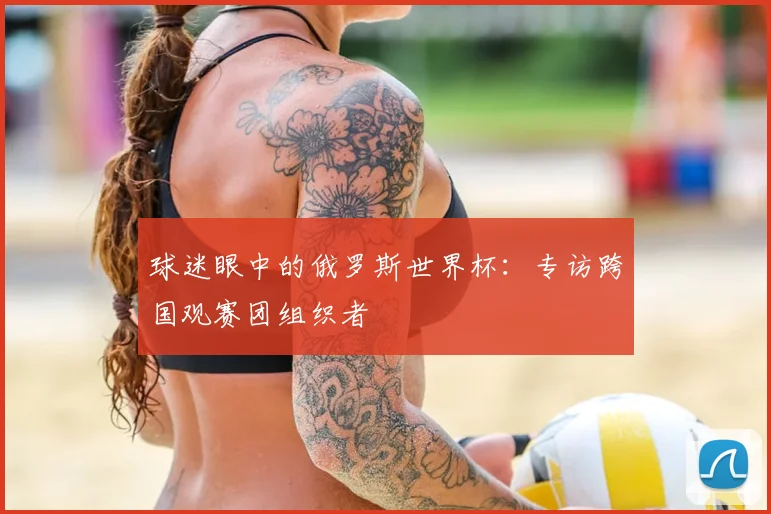 球迷眼中的俄罗斯世界杯：专访跨国观赛团组织者