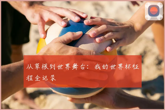 从草根到世界舞台：我的世界杯征程全记录