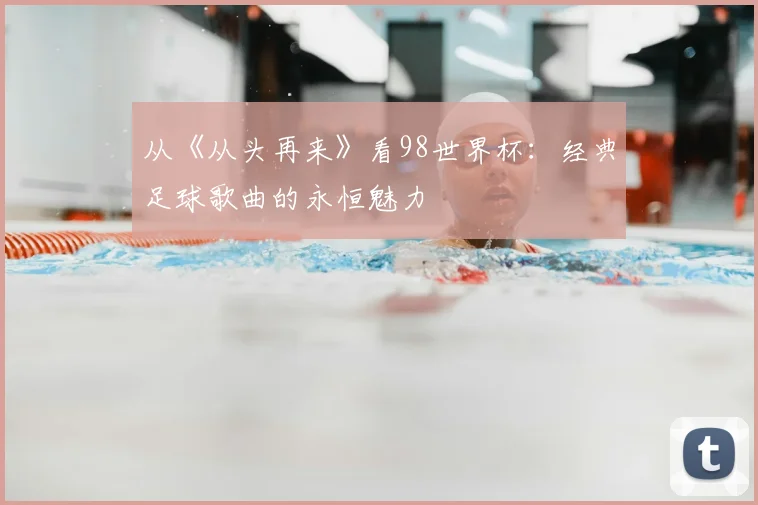 从《从头再来》看98世界杯:经典足球歌曲的永恒魅力