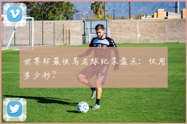 世界杯最快乌龙球纪录盘点：仅用多少秒？