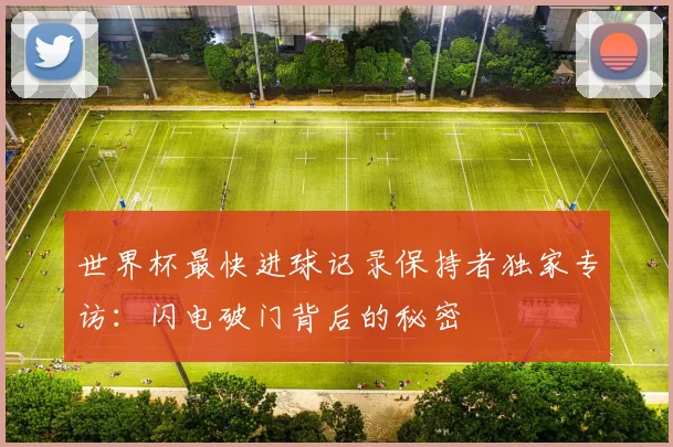 世界杯最快进球记录保持者独家专访：闪电破门背后的秘密