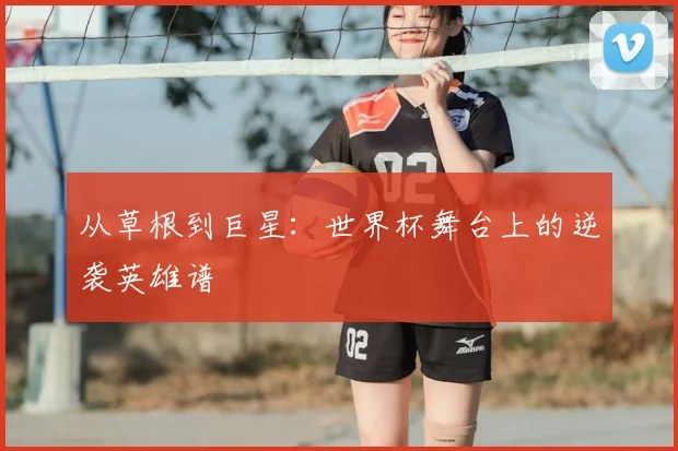 从草根到巨星：世界杯舞台上的逆袭英雄谱