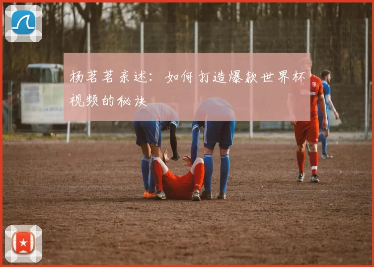 杨茗茗亲述：如何打造爆款世界杯视频的秘诀