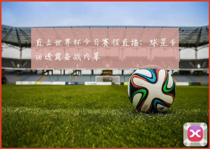 直击世界杯今日赛程直播：球星专访透露备战内幕