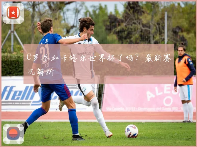C罗参加卡塔尔世界杯了吗？最新赛况解析